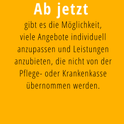 Ab jetzt gibt es die Möglichkeit,  viele Angebote individuell anzupassen und Leistungen anzubieten, die nicht von der Pflege- oder Krankenkasse übernommen werden.